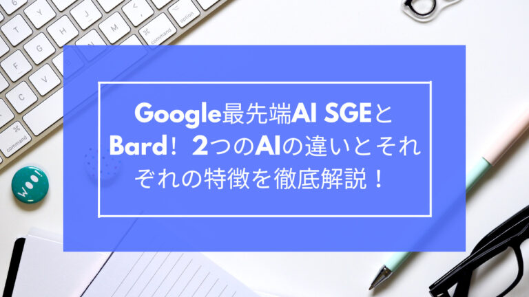 Google最先端AI SGEとBard！2つのAIの違いとそれぞれの特徴を徹底解説！